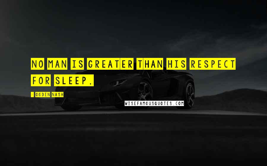 Ogden Nash Quotes: No man is greater than his respect for sleep.