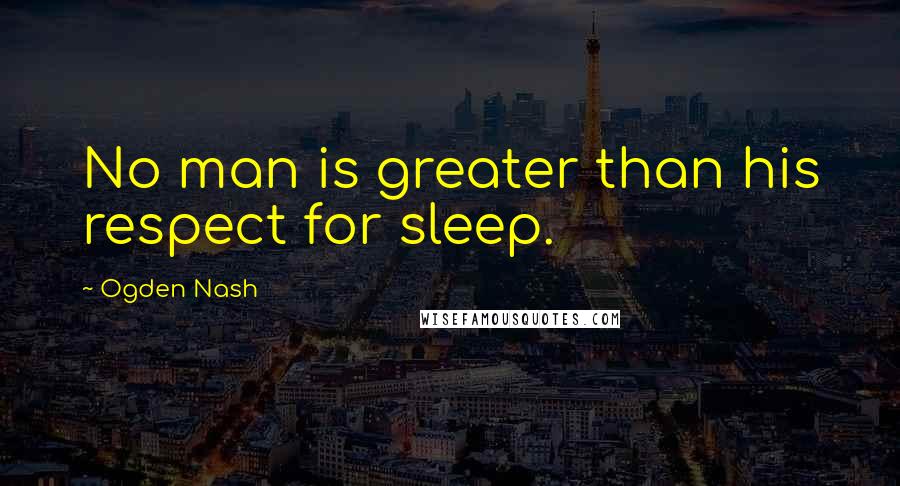 Ogden Nash Quotes: No man is greater than his respect for sleep.