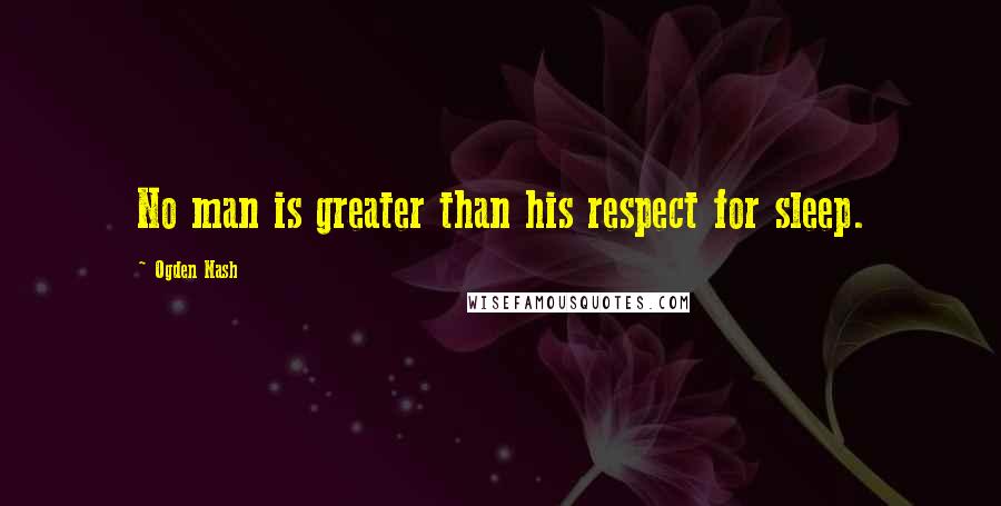 Ogden Nash Quotes: No man is greater than his respect for sleep.