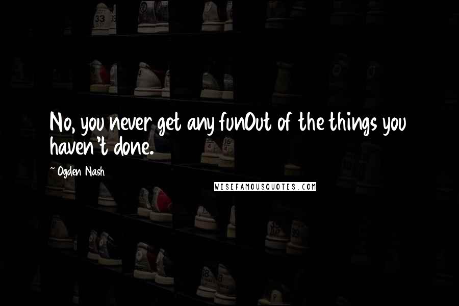 Ogden Nash Quotes: No, you never get any funOut of the things you haven't done.