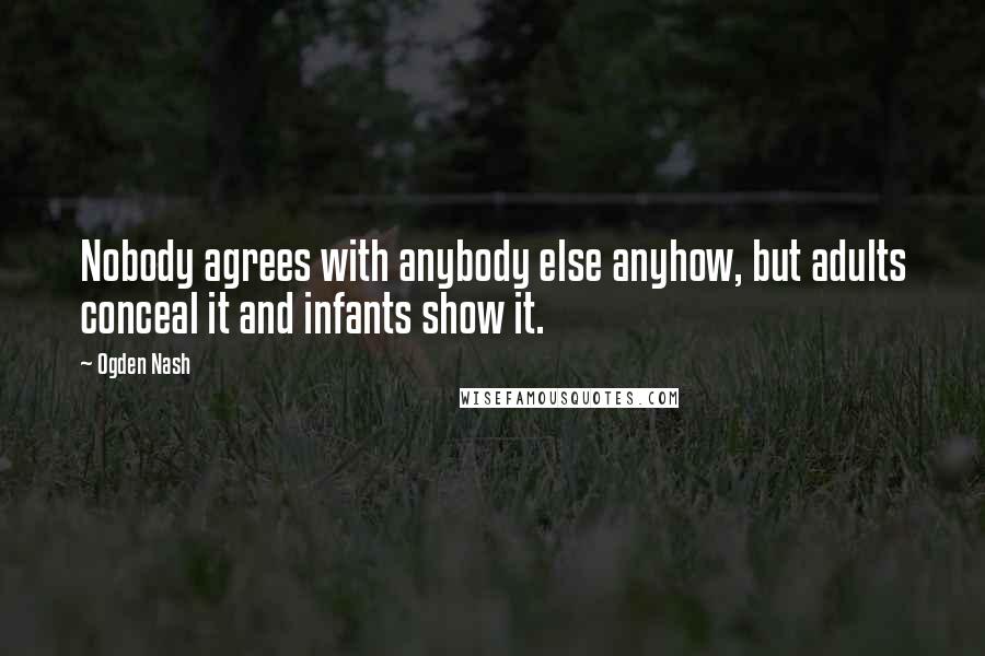 Ogden Nash Quotes: Nobody agrees with anybody else anyhow, but adults conceal it and infants show it.