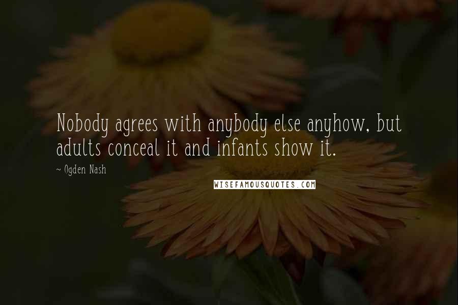 Ogden Nash Quotes: Nobody agrees with anybody else anyhow, but adults conceal it and infants show it.