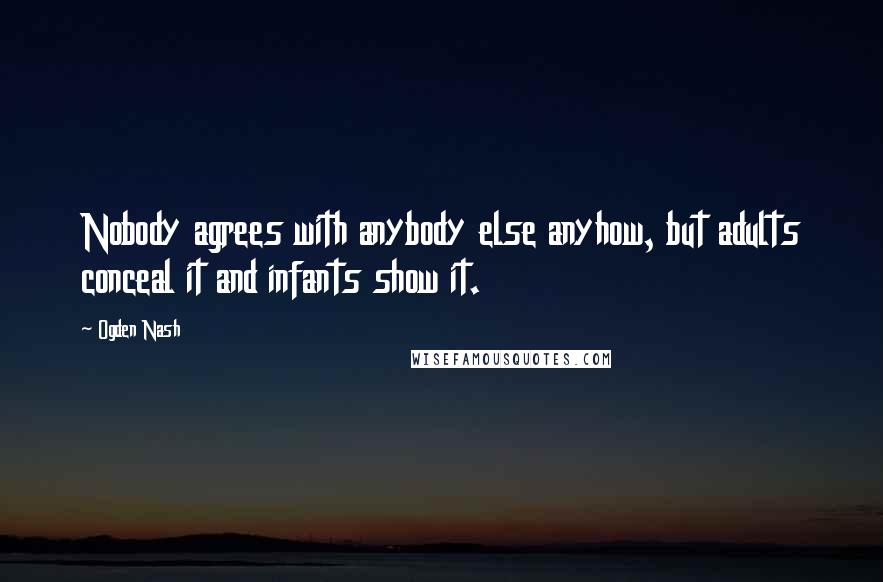 Ogden Nash Quotes: Nobody agrees with anybody else anyhow, but adults conceal it and infants show it.