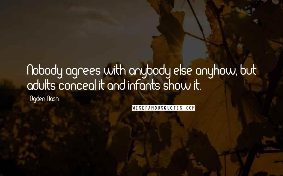 Ogden Nash Quotes: Nobody agrees with anybody else anyhow, but adults conceal it and infants show it.