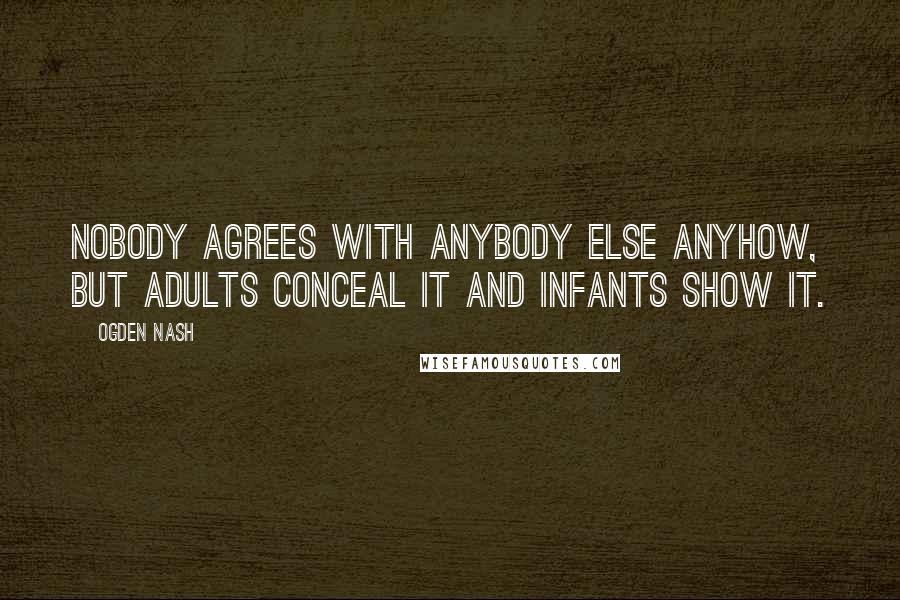 Ogden Nash Quotes: Nobody agrees with anybody else anyhow, but adults conceal it and infants show it.
