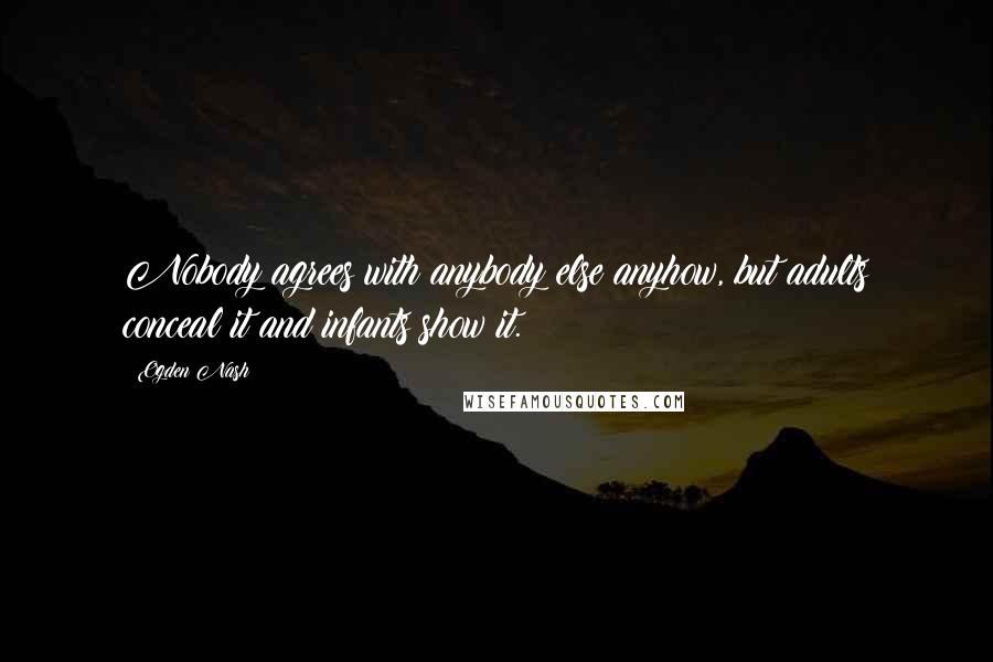 Ogden Nash Quotes: Nobody agrees with anybody else anyhow, but adults conceal it and infants show it.