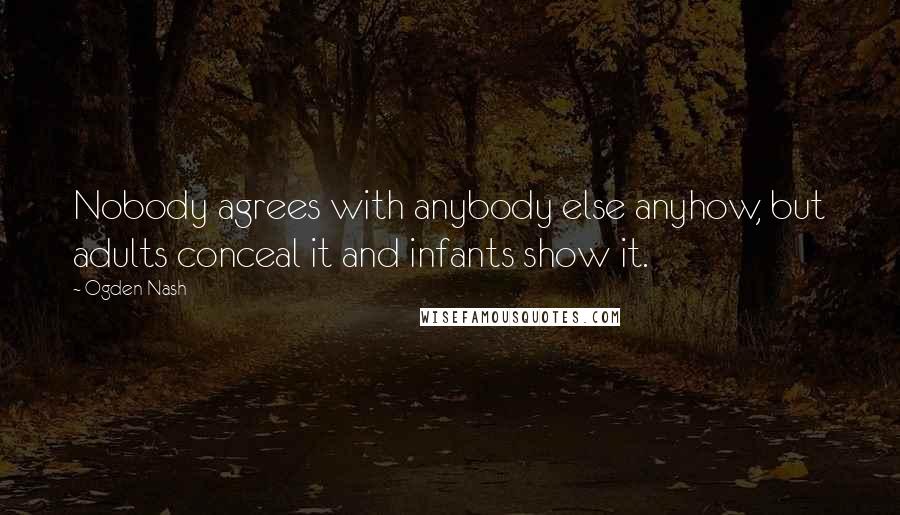 Ogden Nash Quotes: Nobody agrees with anybody else anyhow, but adults conceal it and infants show it.