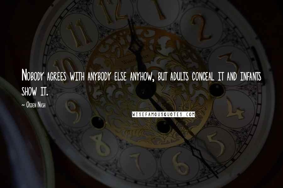 Ogden Nash Quotes: Nobody agrees with anybody else anyhow, but adults conceal it and infants show it.