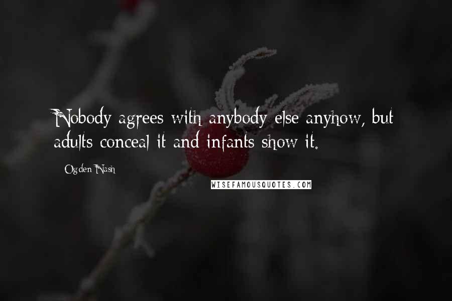 Ogden Nash Quotes: Nobody agrees with anybody else anyhow, but adults conceal it and infants show it.