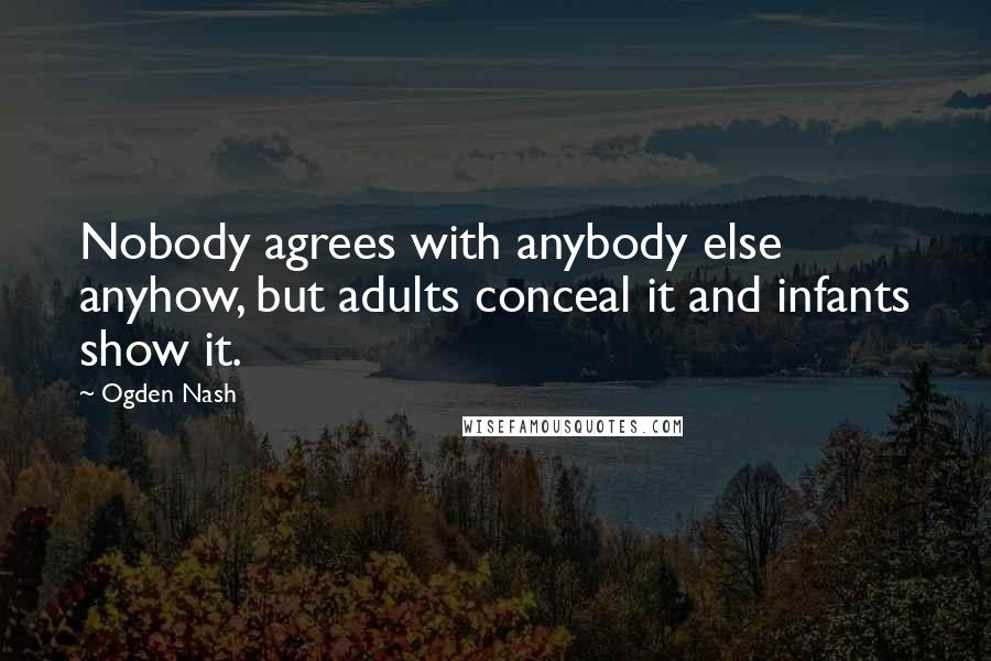 Ogden Nash Quotes: Nobody agrees with anybody else anyhow, but adults conceal it and infants show it.