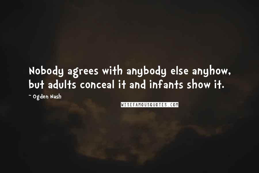 Ogden Nash Quotes: Nobody agrees with anybody else anyhow, but adults conceal it and infants show it.