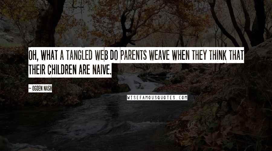 Ogden Nash Quotes: Oh, what a tangled web do parents weave when they think that their children are naive.