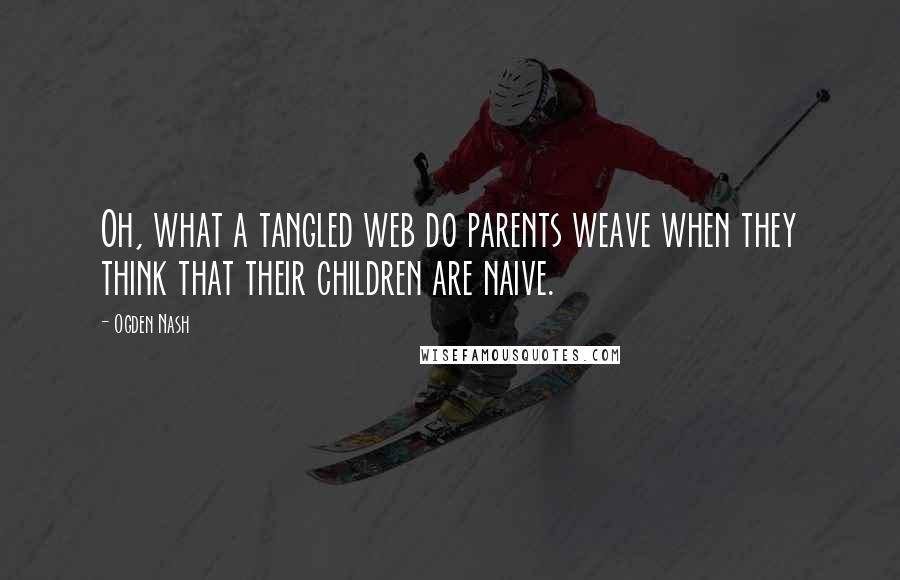 Ogden Nash Quotes: Oh, what a tangled web do parents weave when they think that their children are naive.