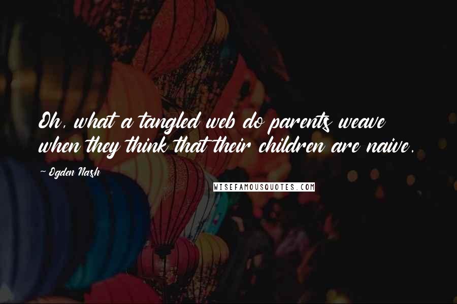 Ogden Nash Quotes: Oh, what a tangled web do parents weave when they think that their children are naive.