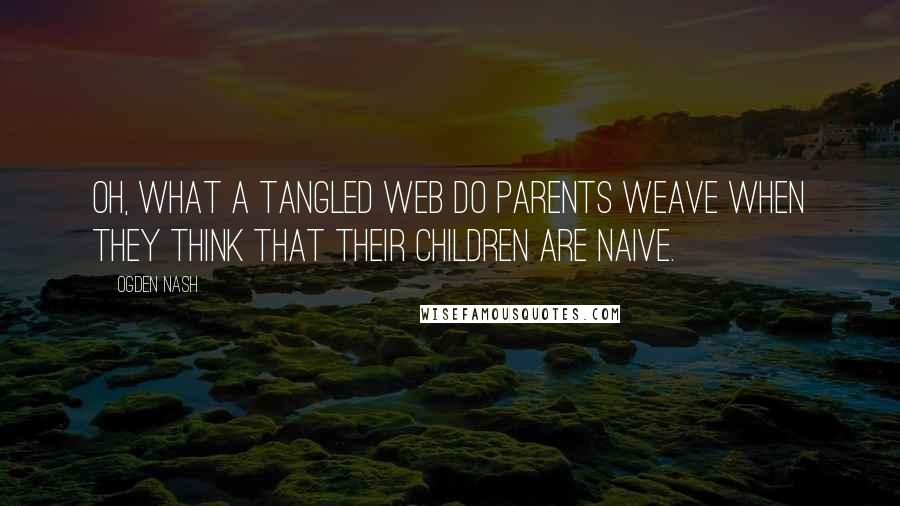 Ogden Nash Quotes: Oh, what a tangled web do parents weave when they think that their children are naive.