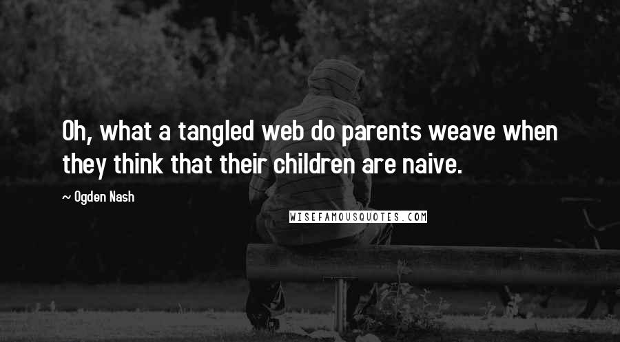 Ogden Nash Quotes: Oh, what a tangled web do parents weave when they think that their children are naive.