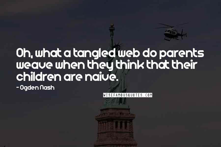 Ogden Nash Quotes: Oh, what a tangled web do parents weave when they think that their children are naive.
