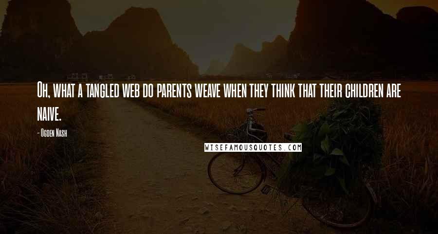 Ogden Nash Quotes: Oh, what a tangled web do parents weave when they think that their children are naive.
