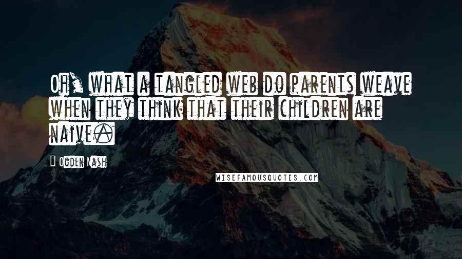 Ogden Nash Quotes: Oh, what a tangled web do parents weave when they think that their children are naive.