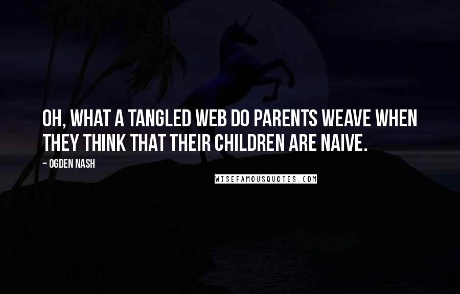 Ogden Nash Quotes: Oh, what a tangled web do parents weave when they think that their children are naive.