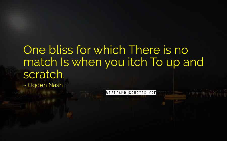 Ogden Nash Quotes: One bliss for which There is no match Is when you itch To up and scratch.