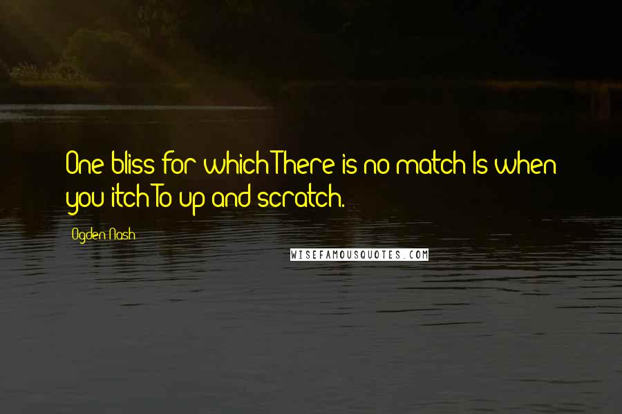 Ogden Nash Quotes: One bliss for which There is no match Is when you itch To up and scratch.