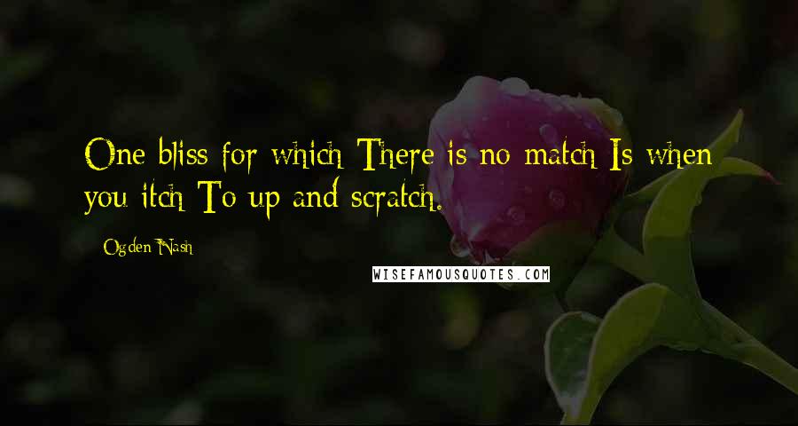 Ogden Nash Quotes: One bliss for which There is no match Is when you itch To up and scratch.