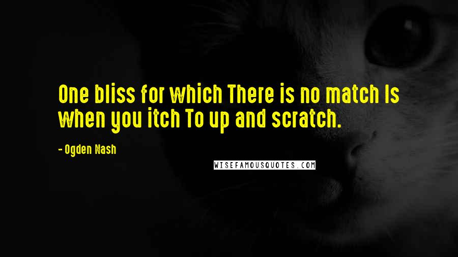 Ogden Nash Quotes: One bliss for which There is no match Is when you itch To up and scratch.