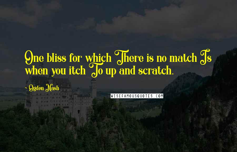 Ogden Nash Quotes: One bliss for which There is no match Is when you itch To up and scratch.