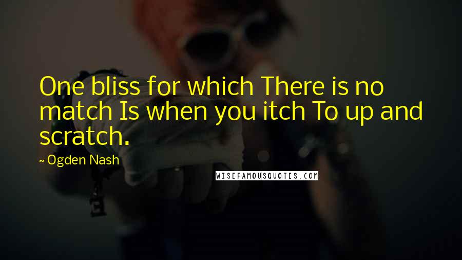 Ogden Nash Quotes: One bliss for which There is no match Is when you itch To up and scratch.