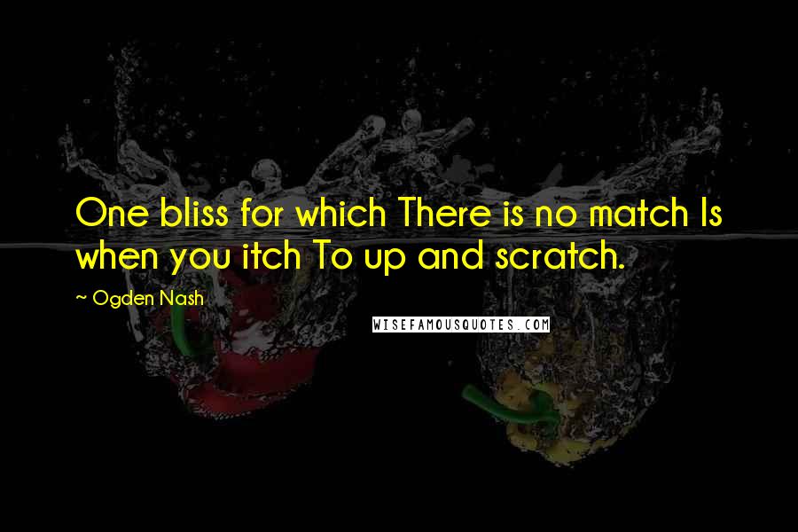 Ogden Nash Quotes: One bliss for which There is no match Is when you itch To up and scratch.