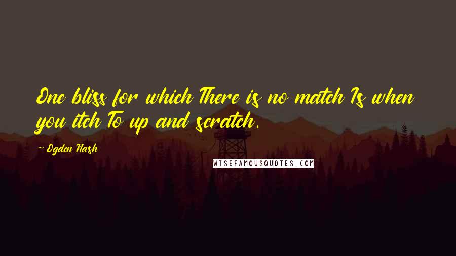 Ogden Nash Quotes: One bliss for which There is no match Is when you itch To up and scratch.