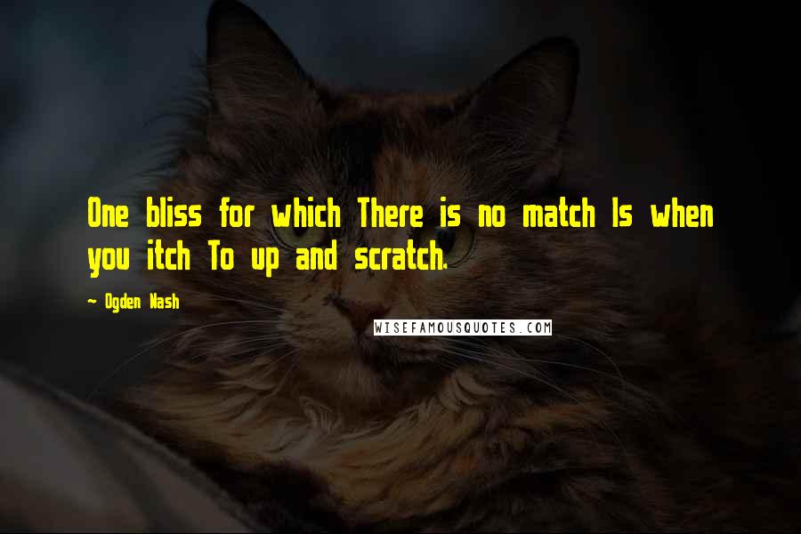 Ogden Nash Quotes: One bliss for which There is no match Is when you itch To up and scratch.