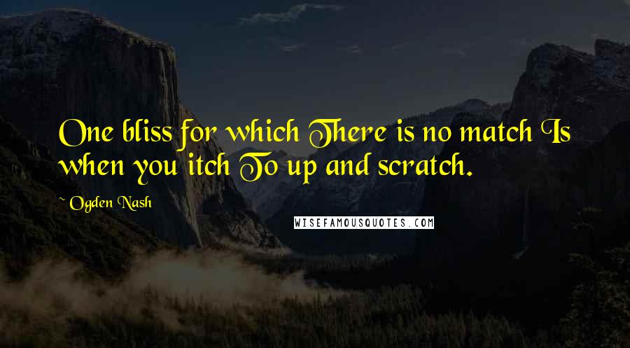 Ogden Nash Quotes: One bliss for which There is no match Is when you itch To up and scratch.