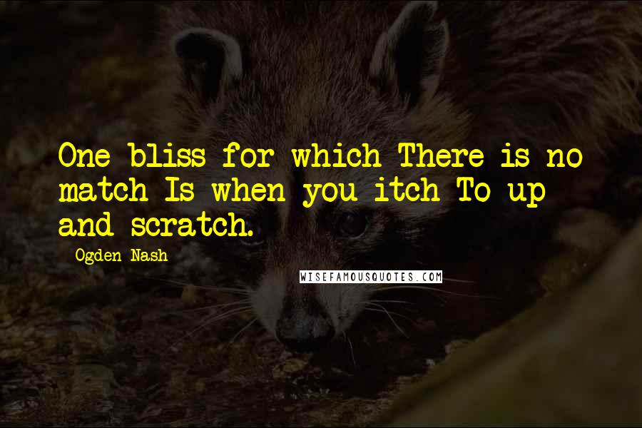Ogden Nash Quotes: One bliss for which There is no match Is when you itch To up and scratch.
