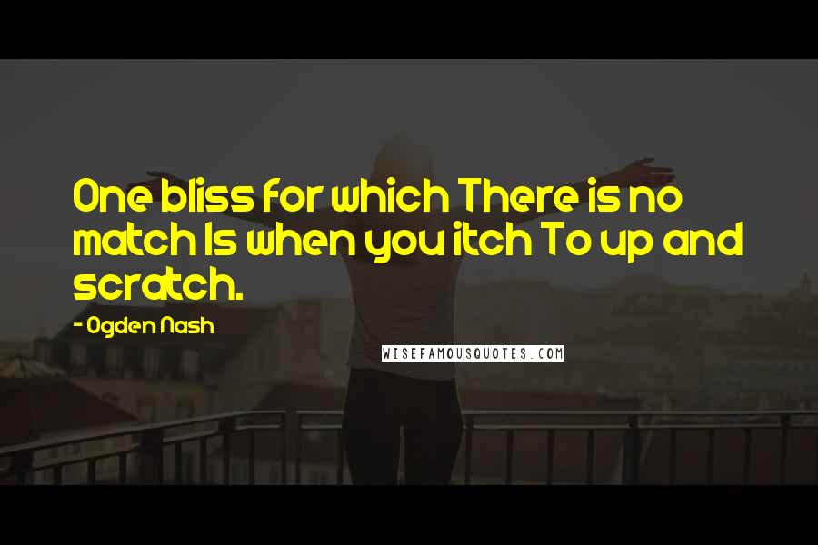 Ogden Nash Quotes: One bliss for which There is no match Is when you itch To up and scratch.