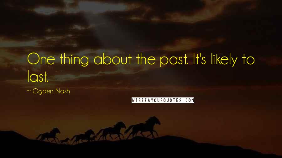 Ogden Nash Quotes: One thing about the past. It's likely to last.