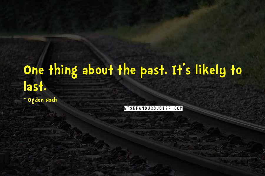 Ogden Nash Quotes: One thing about the past. It's likely to last.