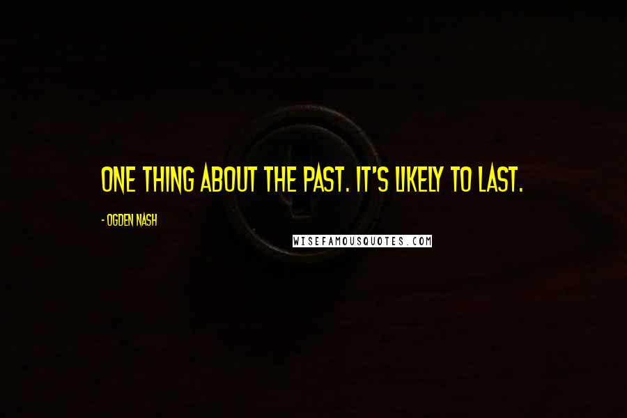 Ogden Nash Quotes: One thing about the past. It's likely to last.