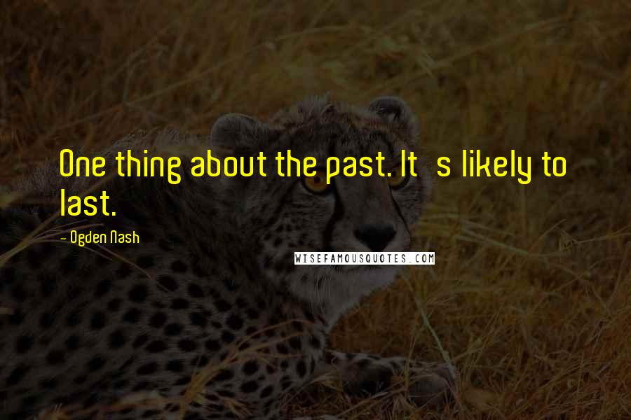 Ogden Nash Quotes: One thing about the past. It's likely to last.