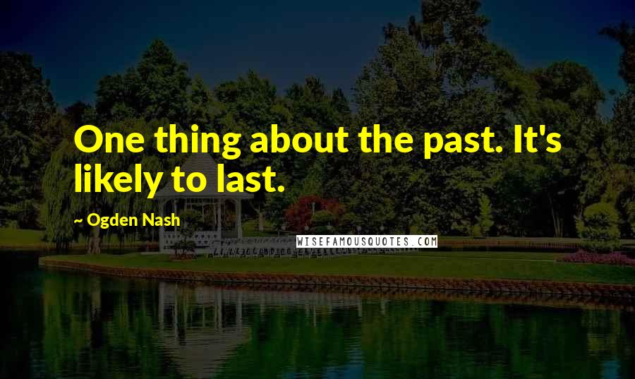 Ogden Nash Quotes: One thing about the past. It's likely to last.