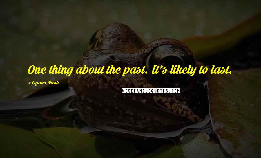 Ogden Nash Quotes: One thing about the past. It's likely to last.