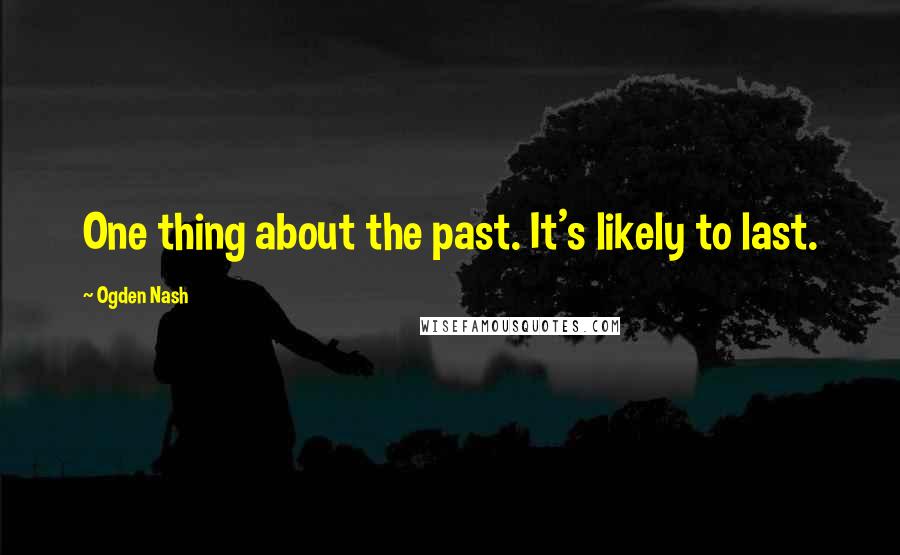 Ogden Nash Quotes: One thing about the past. It's likely to last.