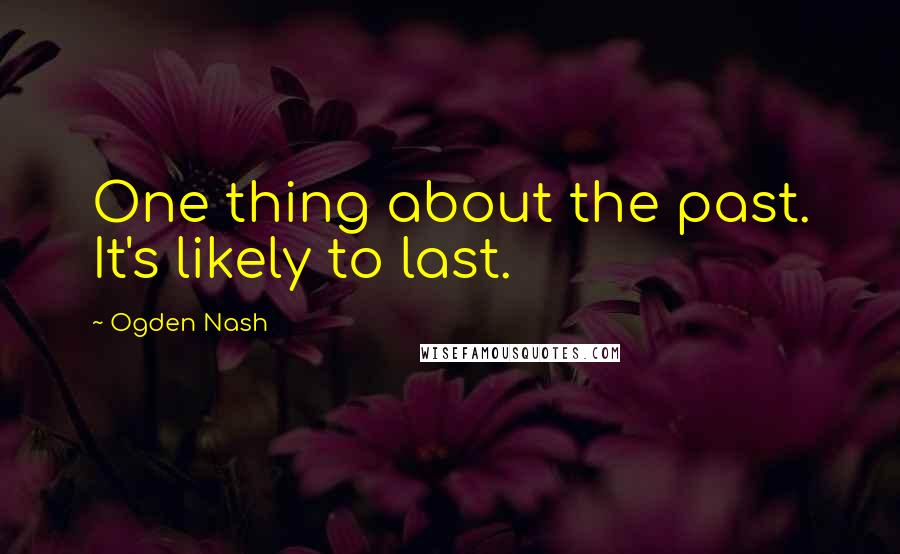 Ogden Nash Quotes: One thing about the past. It's likely to last.