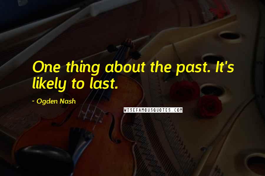 Ogden Nash Quotes: One thing about the past. It's likely to last.