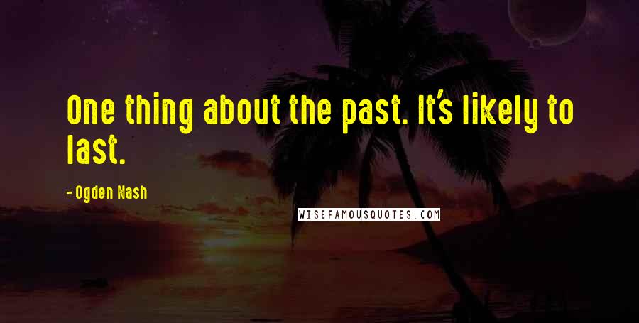 Ogden Nash Quotes: One thing about the past. It's likely to last.