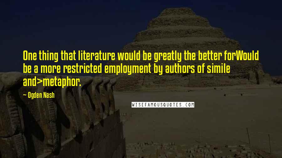 Ogden Nash Quotes: One thing that literature would be greatly the better forWould be a more restricted employment by authors of simile and>metaphor.