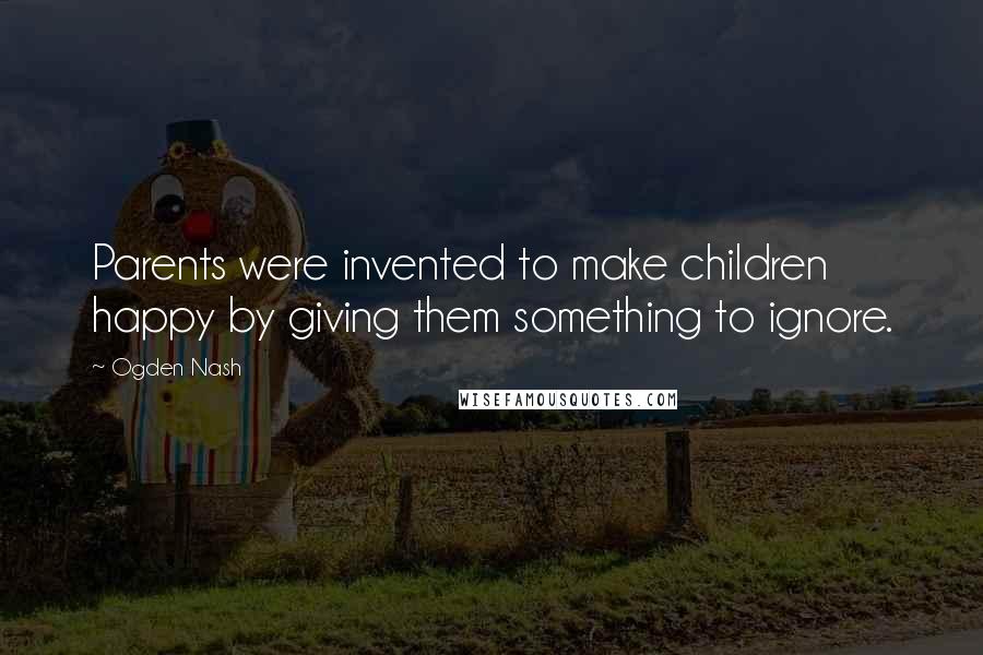 Ogden Nash Quotes: Parents were invented to make children happy by giving them something to ignore.