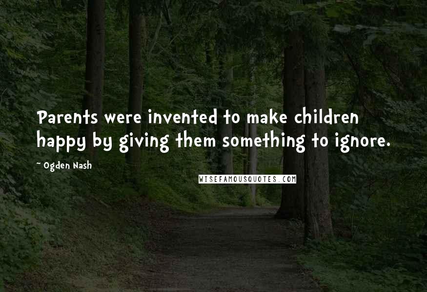 Ogden Nash Quotes: Parents were invented to make children happy by giving them something to ignore.