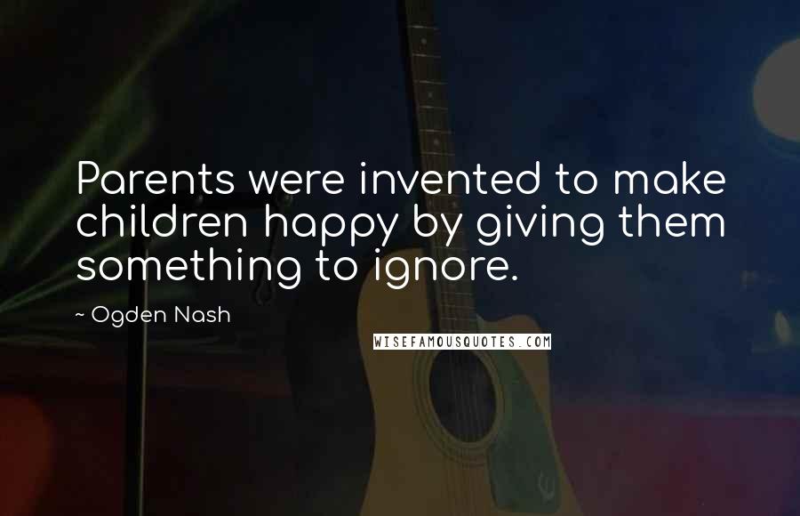 Ogden Nash Quotes: Parents were invented to make children happy by giving them something to ignore.